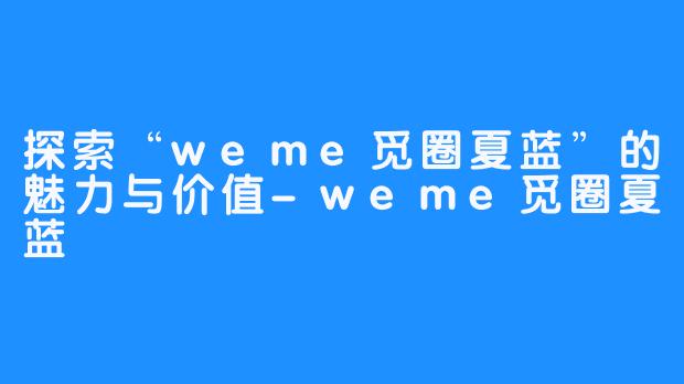 探索“weme觅圈夏蓝”的魅力与价值-weme觅圈夏蓝