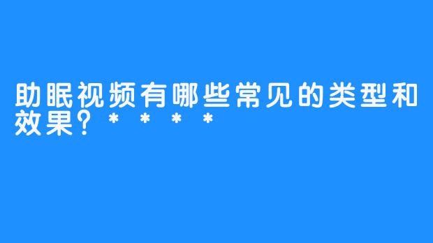 助眠视频有哪些常见的类型和效果？****