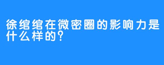 徐绾绾在微密圈的影响力是什么样的？