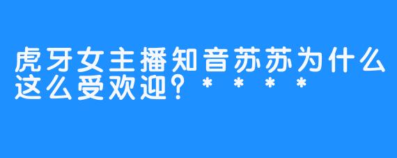 虎牙女主播知音苏苏为什么这么受欢迎？****