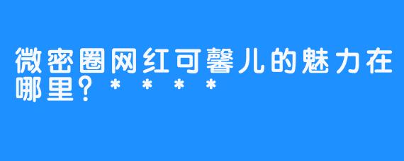 微密圈网红可馨儿的魅力在哪里？****