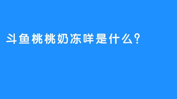 斗鱼桃桃奶冻咩是什么？