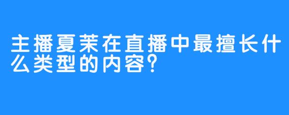 主播夏茉在直播中最擅长什么类型的内容？