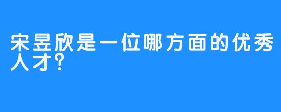 宋昱欣是一位哪方面的优秀人才？