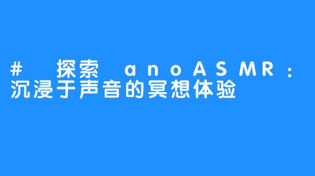 # 探索 anoASMR：沉浸于声音的冥想体验