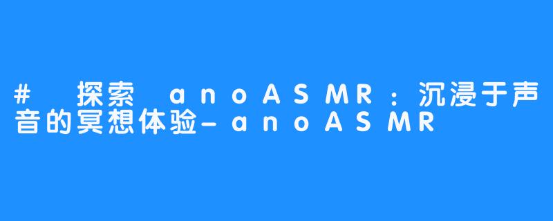 # 探索 anoASMR：沉浸于声音的冥想体验-anoASMR