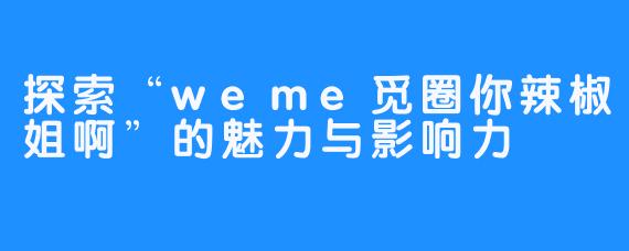 探索“weme觅圈你辣椒姐啊”的魅力与影响力