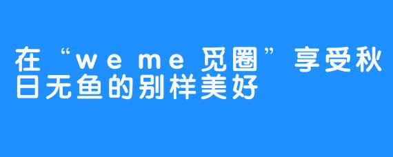 在“weme觅圈”享受秋日无鱼的别样美好