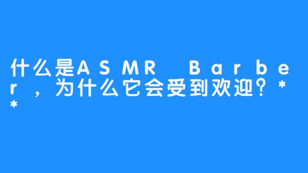 什么是ASMR Barber，为什么它会受到欢迎？**