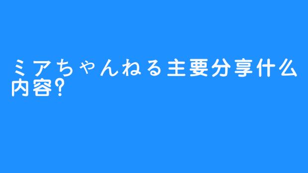 ミアちゃんねる主要分享什么内容？