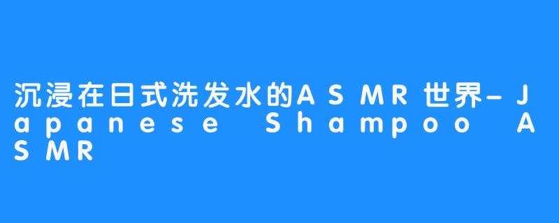 沉浸在日式洗发水的ASMR世界-Japanese Shampoo ASMR