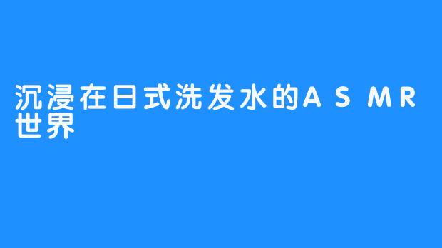 沉浸在日式洗发水的ASMR世界