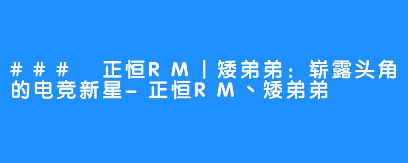 ### 正恒RM丨矮弟弟：崭露头角的电竞新星-正恒RM丶矮弟弟