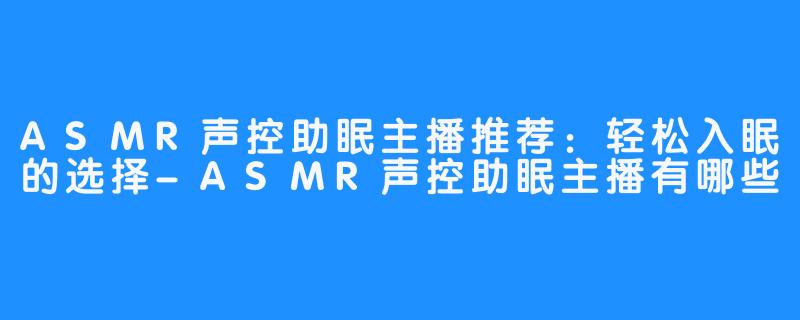 ASMR声控助眠主播推荐：轻松入眠的选择-ASMR声控助眠主播有哪些