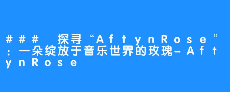 ### 探寻“AftynRose”：一朵绽放于音乐世界的玫瑰-AftynRose