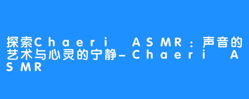 探索Chaeri ASMR：声音的艺术与心灵的宁静-Chaeri ASMR