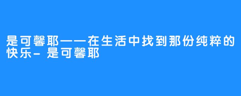 是可馨耶——在生活中找到那份纯粹的快乐-是可馨耶