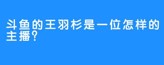 斗鱼的王羽杉是一位怎样的主播？