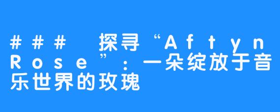 ### 探寻“AftynRose”：一朵绽放于音乐世界的玫瑰