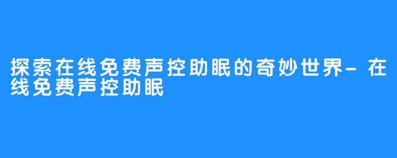 探索在线免费声控助眠的奇妙世界-在线免费声控助眠