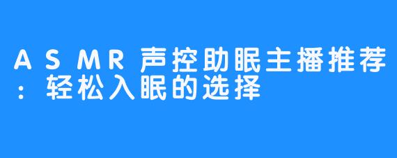 ASMR声控助眠主播推荐：轻松入眠的选择