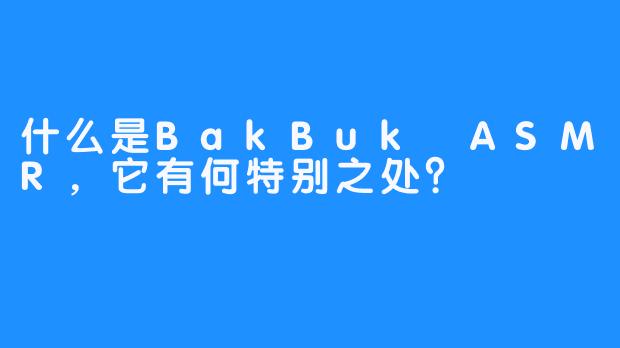 什么是BakBuk ASMR，它有何特别之处？