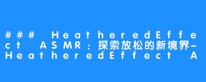 ### HeatheredEffect ASMR：探索放松的新境界-HeatheredEffect ASMR