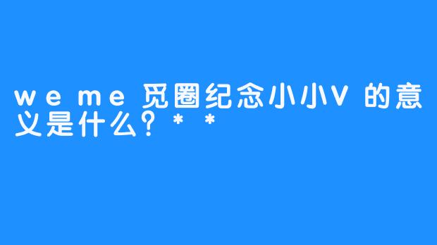 weme觅圈纪念小小V的意义是什么？**