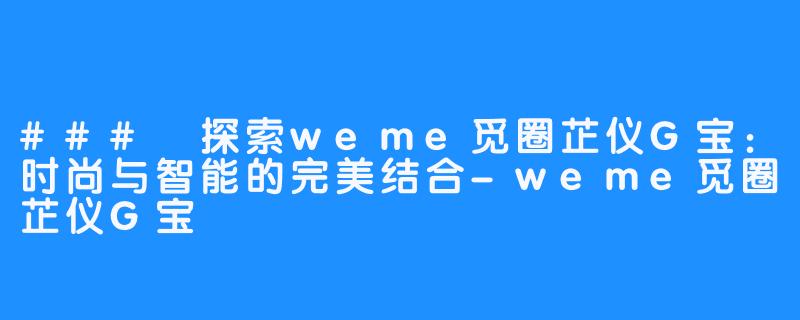 ### 探索weme觅圈芷仪G宝：时尚与智能的完美结合-weme觅圈芷仪G宝