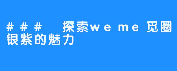 ### 探索weme觅圈银紫的魅力