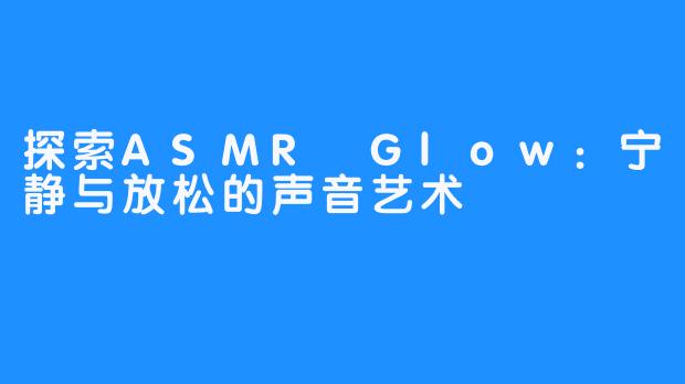 探索ASMR Glow：宁静与放松的声音艺术