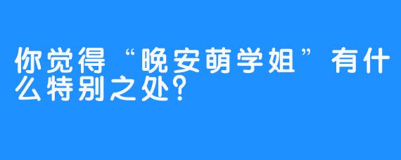 你觉得“晚安萌学姐”有什么特别之处？