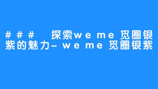 ### 探索weme觅圈银紫的魅力-weme觅圈银紫