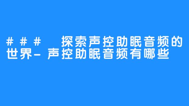 ### 探索声控助眠音频的世界-声控助眠音频有哪些