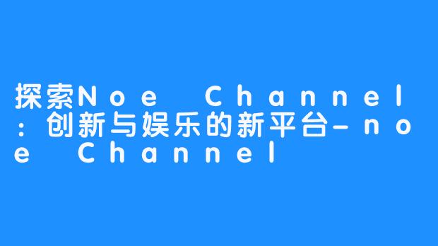 探索Noe Channel：创新与娱乐的新平台-noe Channel