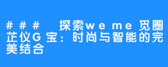 ### 探索weme觅圈芷仪G宝：时尚与智能的完美结合