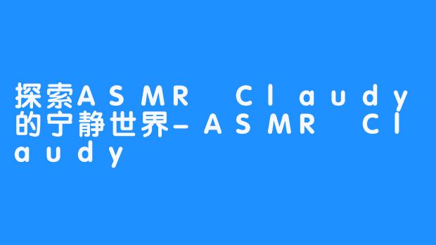 探索ASMR Claudy的宁静世界-ASMR Claudy