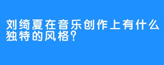 刘绮夏在音乐创作上有什么独特的风格？