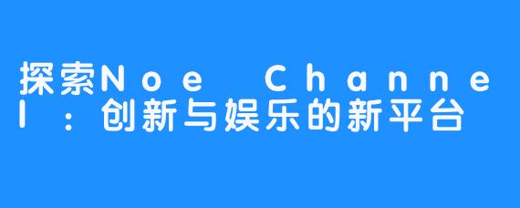 探索Noe Channel：创新与娱乐的新平台