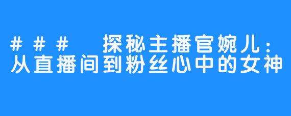 ### 探秘主播官婉儿：从直播间到粉丝心中的女神