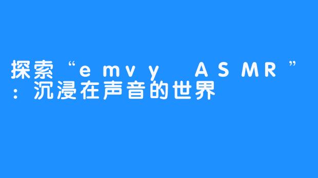 探索“emvy ASMR”：沉浸在声音的世界