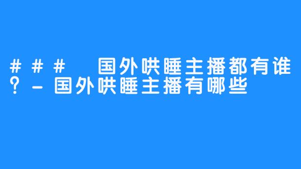 ### 国外哄睡主播都有谁？-国外哄睡主播有哪些