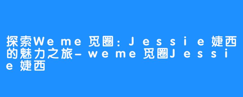 探索Weme觅圈：Jessie婕西的魅力之旅-weme觅圈Jessie婕西