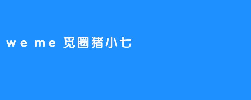 探索“weme觅圈”的魅力：与猪小七的亲密互动