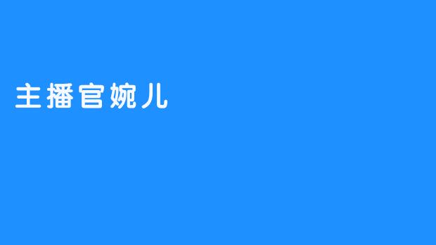 ### 探秘主播官婉儿：从直播间到粉丝心中的女神