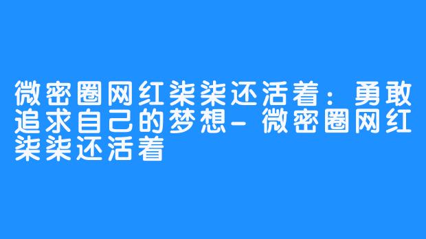 微密圈网红柒柒还活着：勇敢追求自己的梦想-微密圈网红柒柒还活着