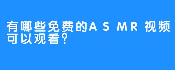 有哪些免费的ASMR视频可以观看？