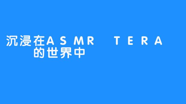 沉浸在ASMR TERA 테라的世界中