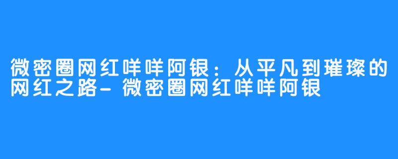 微密圈网红咩咩阿银：从平凡到璀璨的网红之路-微密圈网红咩咩阿银