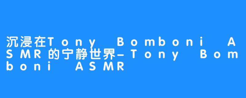 沉浸在Tony Bomboni ASMR的宁静世界-Tony Bomboni ASMR